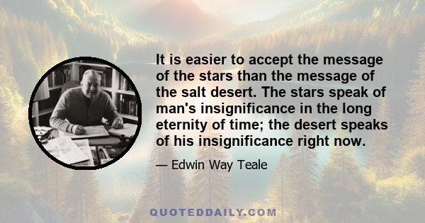 It is easier to accept the message of the stars than the message of the salt desert. The stars speak of man's insignificance in the long eternity of time; the desert speaks of his insignificance right now.