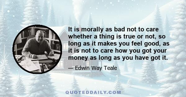 It is morally as bad not to care whether a thing is true or not, so long as it makes you feel good, as it is not to care how you got your money as long as you have got it.