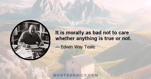 It is morally as bad not to care whether anything is true or not.