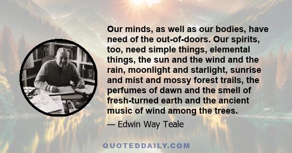 Our minds, as well as our bodies, have need of the out-of-doors. Our spirits, too, need simple things, elemental things, the sun and the wind and the rain, moonlight and starlight, sunrise and mist and mossy forest