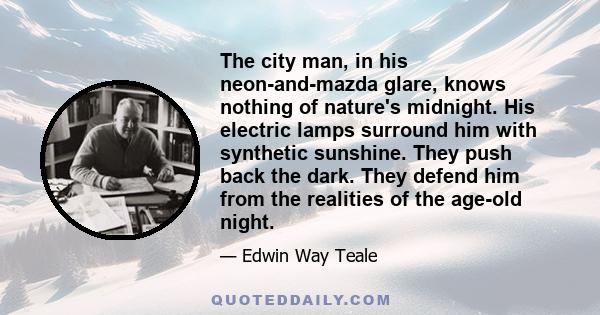 The city man, in his neon-and-mazda glare, knows nothing of nature's midnight. His electric lamps surround him with synthetic sunshine. They push back the dark. They defend him from the realities of the age-old night.