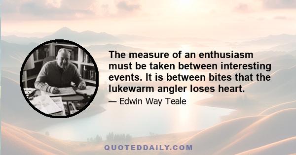 The measure of an enthusiasm must be taken between interesting events. It is between bites that the lukewarm angler loses heart.