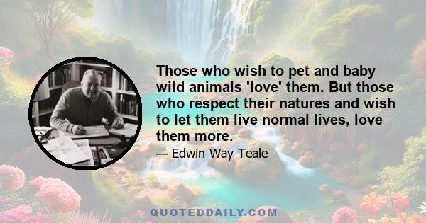 Those who wish to pet and baby wild animals 'love' them. But those who respect their natures and wish to let them live normal lives, love them more.