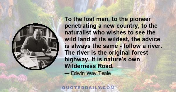 To the lost man, to the pioneer penetrating a new country, to the naturalist who wishes to see the wild land at its wildest, the advice is always the same - follow a river. The river is the original forest highway. It