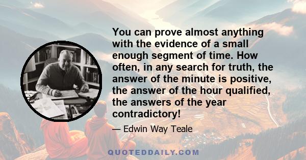 You can prove almost anything with the evidence of a small enough segment of time. How often, in any search for truth, the answer of the minute is positive, the answer of the hour qualified, the answers of the year