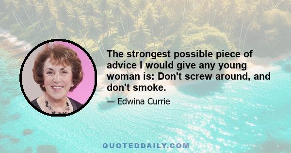 The strongest possible piece of advice I would give any young woman is: Don't screw around, and don't smoke.