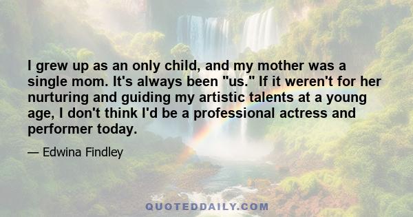 I grew up as an only child, and my mother was a single mom. It's always been us. If it weren't for her nurturing and guiding my artistic talents at a young age, I don't think I'd be a professional actress and performer