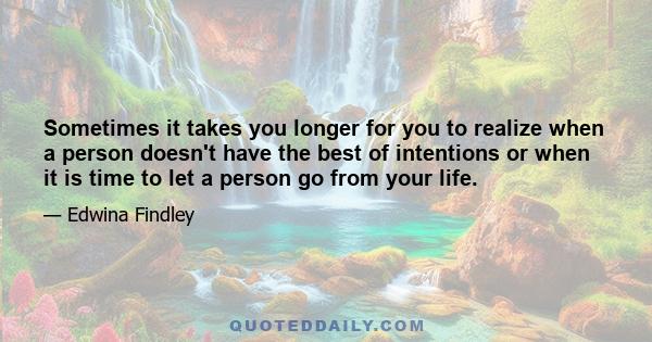 Sometimes it takes you longer for you to realize when a person doesn't have the best of intentions or when it is time to let a person go from your life.