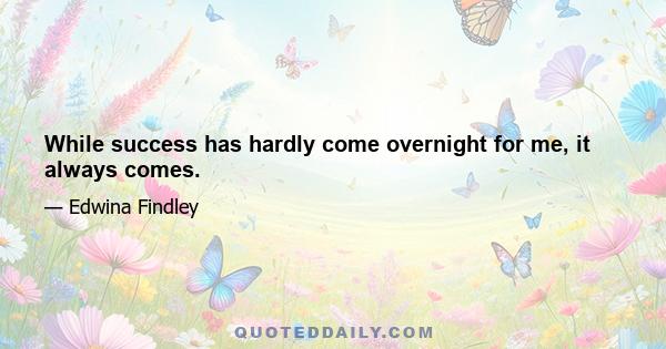 While success has hardly come overnight for me, it always comes.