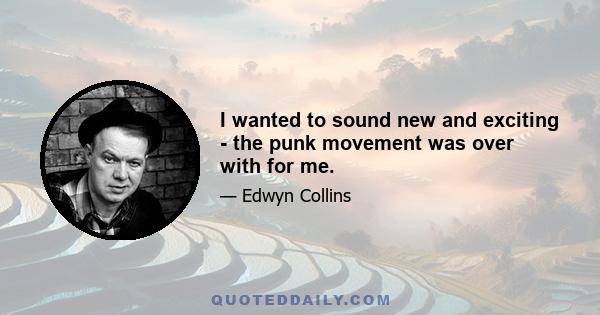 I wanted to sound new and exciting - the punk movement was over with for me.