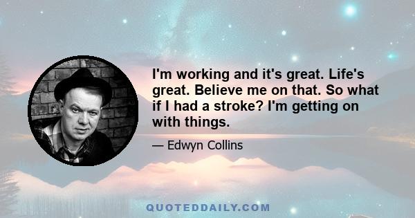 I'm working and it's great. Life's great. Believe me on that. So what if I had a stroke? I'm getting on with things.