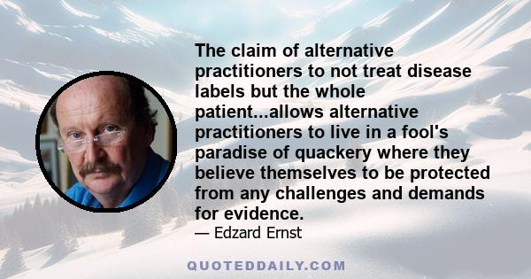 The claim of alternative practitioners to not treat disease labels but the whole patient...allows alternative practitioners to live in a fool's paradise of quackery where they believe themselves to be protected from any 