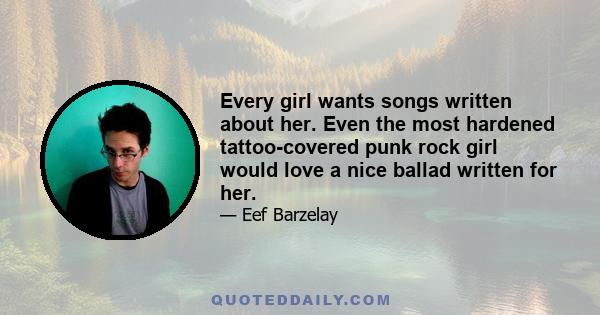 Every girl wants songs written about her. Even the most hardened tattoo-covered punk rock girl would love a nice ballad written for her.