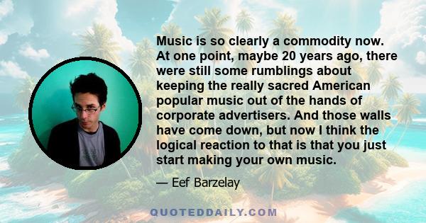 Music is so clearly a commodity now. At one point, maybe 20 years ago, there were still some rumblings about keeping the really sacred American popular music out of the hands of corporate advertisers. And those walls