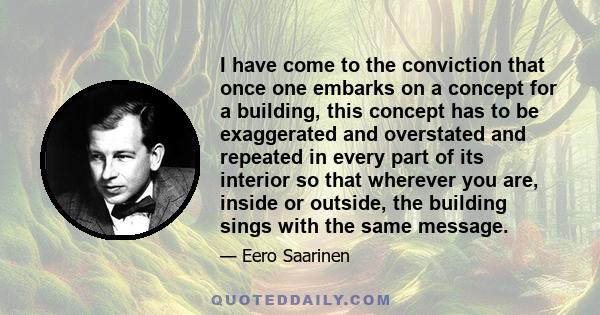 I have come to the conviction that once one embarks on a concept for a building, this concept has to be exaggerated and overstated and repeated in every part of its interior so that wherever you are, inside or outside,