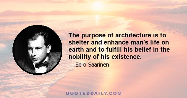 The purpose of architecture is to shelter and enhance man's life on earth and to fulfill his belief in the nobility of his existence.