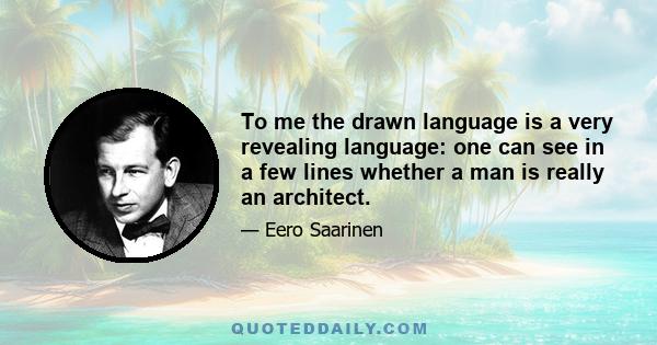 To me the drawn language is a very revealing language: one can see in a few lines whether a man is really an architect.