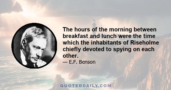 The hours of the morning between breakfast and lunch were the time which the inhabitants of Riseholme chiefly devoted to spying on each other.