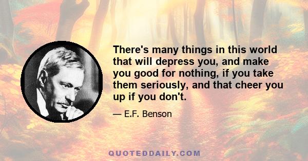 There's many things in this world that will depress you, and make you good for nothing, if you take them seriously, and that cheer you up if you don't.