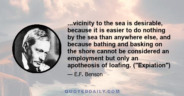 ...vicinity to the sea is desirable, because it is easier to do nothing by the sea than anywhere else, and because bathing and basking on the shore cannot be considered an employment but only an apotheosis of loafing.