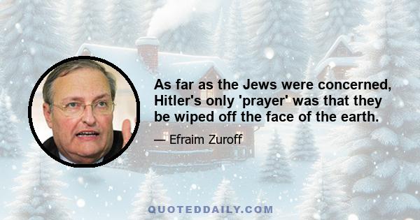 As far as the Jews were concerned, Hitler's only 'prayer' was that they be wiped off the face of the earth.