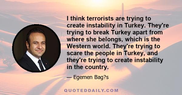 I think terrorists are trying to create instability in Turkey. They're trying to break Turkey apart from where she belongs, which is the Western world. They're trying to scare the people in Turkey, and they're trying to 