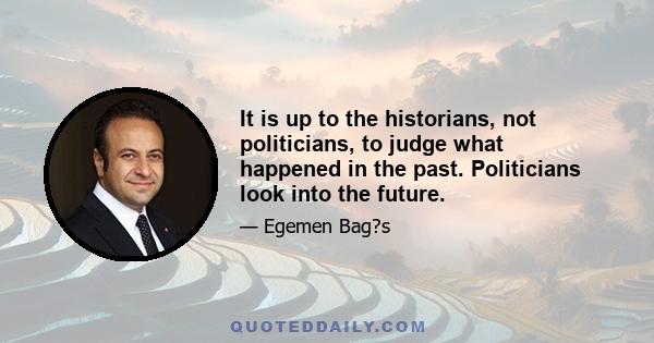 It is up to the historians, not politicians, to judge what happened in the past. Politicians look into the future.