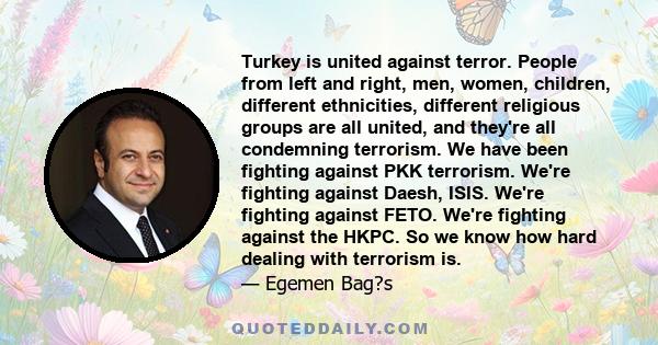 Turkey is united against terror. People from left and right, men, women, children, different ethnicities, different religious groups are all united, and they're all condemning terrorism. We have been fighting against