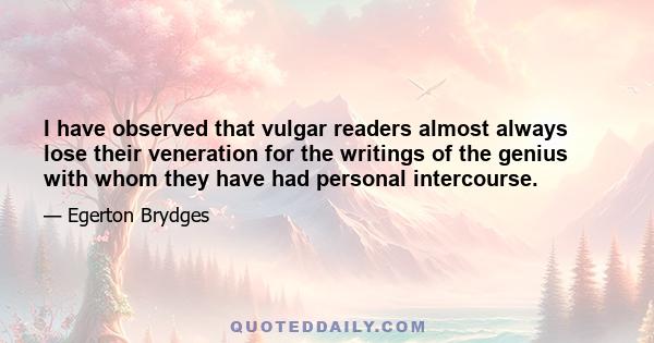 I have observed that vulgar readers almost always lose their veneration for the writings of the genius with whom they have had personal intercourse.