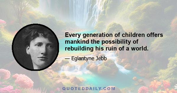 Every generation of children offers mankind the possibility of rebuilding his ruin of a world.