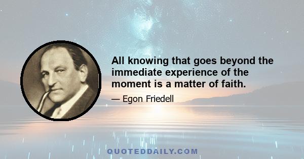 All knowing that goes beyond the immediate experience of the moment is a matter of faith.