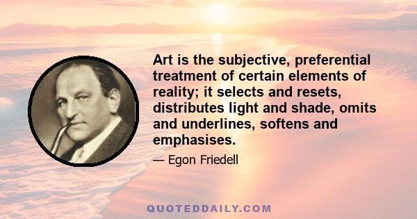 Art is the subjective, preferential treatment of certain elements of reality; it selects and resets, distributes light and shade, omits and underlines, softens and emphasises.