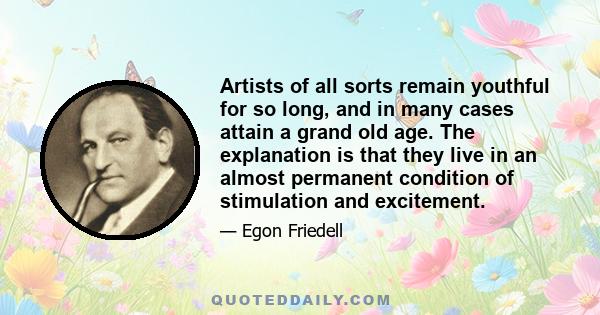 Artists of all sorts remain youthful for so long, and in many cases attain a grand old age. The explanation is that they live in an almost permanent condition of stimulation and excitement.