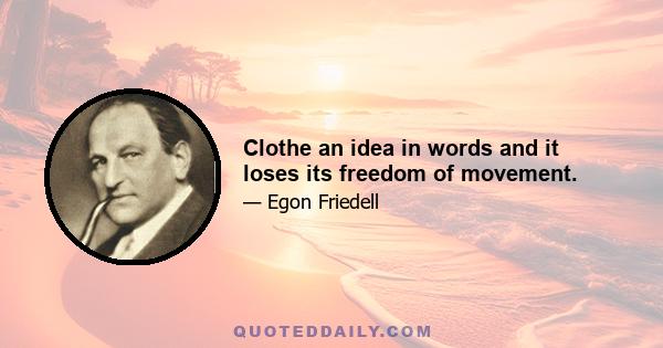 Clothe an idea in words and it loses its freedom of movement.