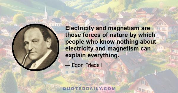 Electricity and magnetism are those forces of nature by which people who know nothing about electricity and magnetism can explain everything.