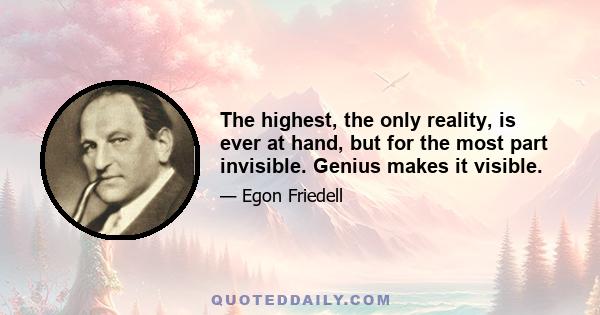 The highest, the only reality, is ever at hand, but for the most part invisible. Genius makes it visible.