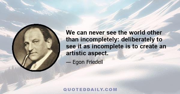 We can never see the world other than incompletely: deliberately to see it as incomplete is to create an artistic aspect.