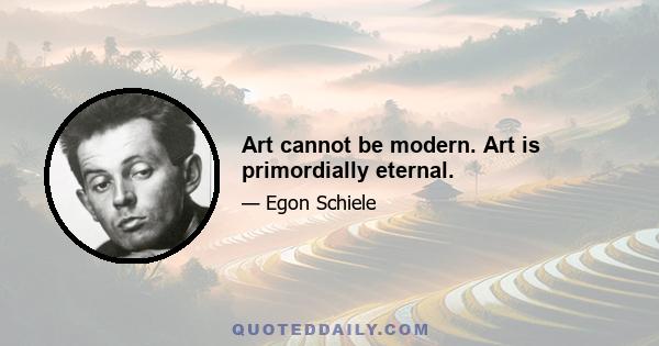 Art cannot be modern. Art is primordially eternal.