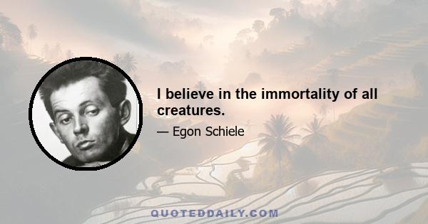 I believe in the immortality of all creatures.