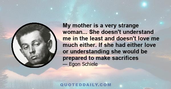 My mother is a very strange woman... She doesn't understand me in the least and doesn't love me much either. If she had either love or understanding she would be prepared to make sacrifices