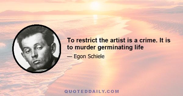 To restrict the artist is a crime. It is to murder germinating life