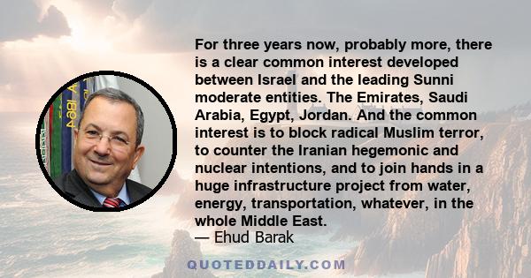 For three years now, probably more, there is a clear common interest developed between Israel and the leading Sunni moderate entities. The Emirates, Saudi Arabia, Egypt, Jordan. And the common interest is to block