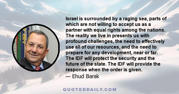 Israel is surrounded by a raging sea, parts of which are not willing to accept us as a partner with equal rights among the nations. The reality we live in presents us with profound challenges, the need to effectively