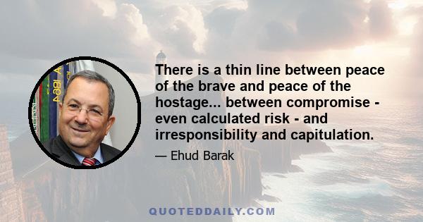 There is a thin line between peace of the brave and peace of the hostage... between compromise - even calculated risk - and irresponsibility and capitulation.