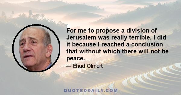 For me to propose a division of Jerusalem was really terrible. I did it because I reached a conclusion that without which there will not be peace.