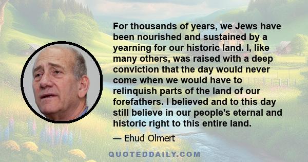 For thousands of years, we Jews have been nourished and sustained by a yearning for our historic land. I, like many others, was raised with a deep conviction that the day would never come when we would have to