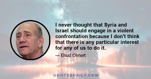 I never thought that Syria and Israel should engage in a violent confrontation because I don't think that there is any particular interest for any of us to do it.