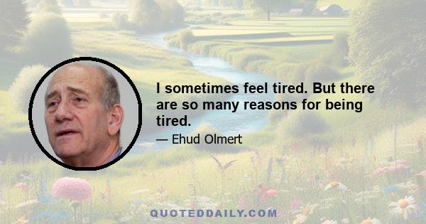 I sometimes feel tired. But there are so many reasons for being tired.