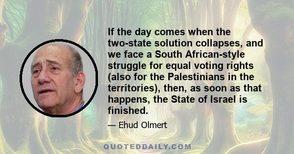 If the day comes when the two-state solution collapses, and we face a South African-style struggle for equal voting rights (also for the Palestinians in the territories), then, as soon as that happens, the State of