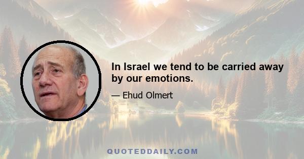 In Israel we tend to be carried away by our emotions.